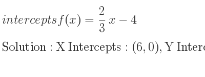 The intercepts of f(x)= 2/3 x-4 is X Intercepts: (6,0),Y Intercepts: (0,-4)